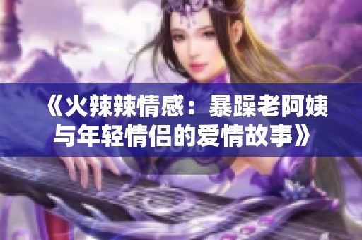 《火辣辣情感：暴躁老阿姨与年轻情侣的爱情故事》