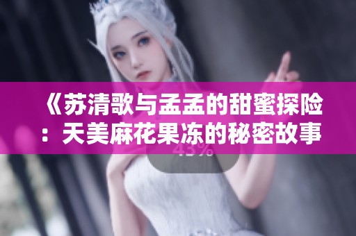 《苏清歌与孟孟的甜蜜探险：天美麻花果冻的秘密故事》