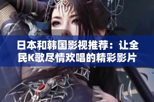 日本和韩国影视推荐：让全民K歌尽情欢唱的精彩影片解析