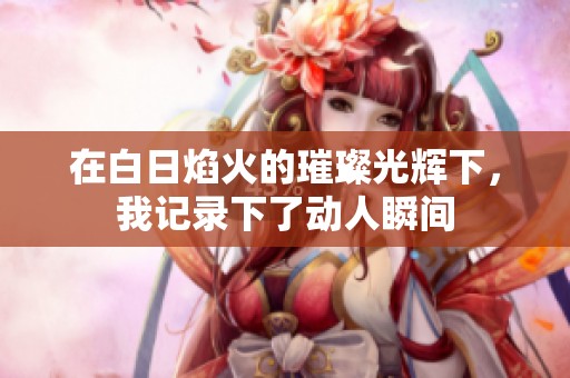 在白日焰火的璀璨光辉下，我记录下了动人瞬间