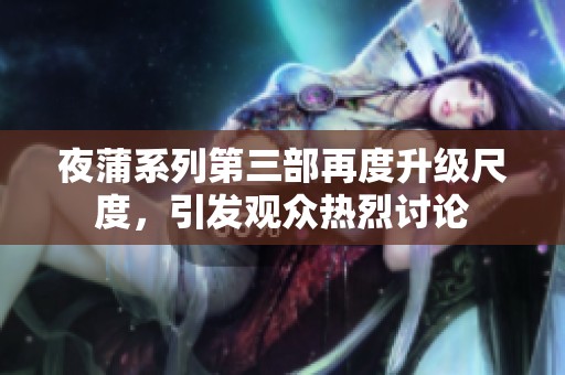 夜蒲系列第三部再度升级尺度，引发观众热烈讨论