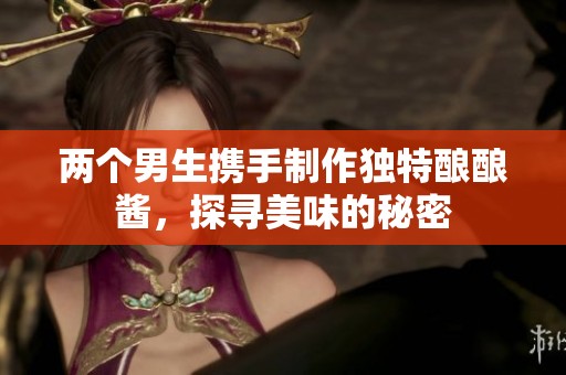 两个男生携手制作独特酿酿酱，探寻美味的秘密