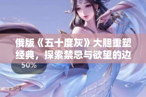 俄版《五十度灰》大胆重塑经典，探索禁忌与欲望的边界