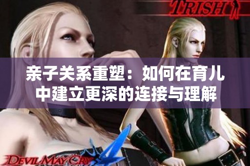 亲子关系重塑：如何在育儿中建立更深的连接与理解
