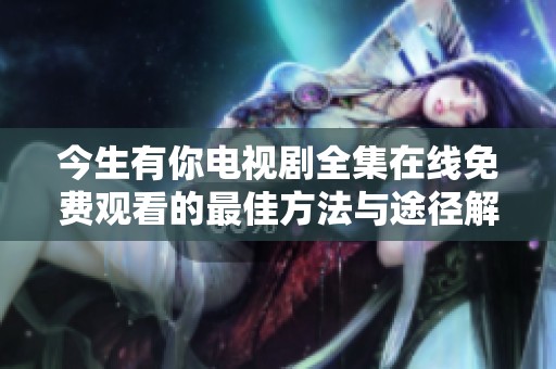 今生有你电视剧全集在线免费观看的最佳方法与途径解析