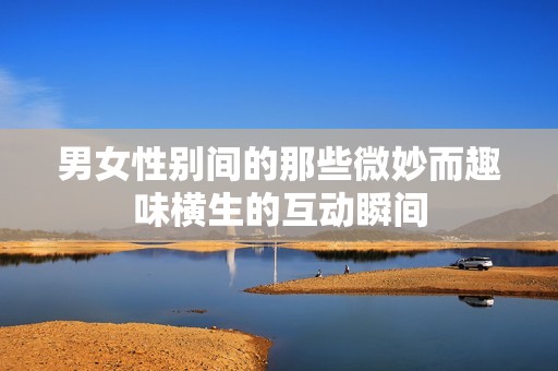 男女性别间的那些微妙而趣味横生的互动瞬间