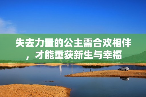 失去力量的公主需合欢相伴，才能重获新生与幸福