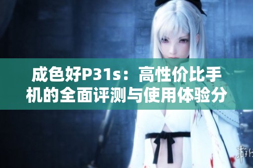 成色好P31s：高性价比手机的全面评测与使用体验分享