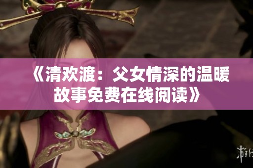 《清欢渡：父女情深的温暖故事免费在线阅读》