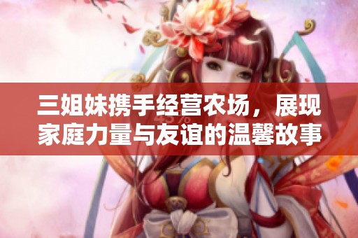三姐妹携手经营农场，展现家庭力量与友谊的温馨故事