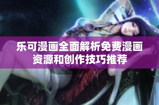 乐可漫画全面解析免费漫画资源和创作技巧推荐