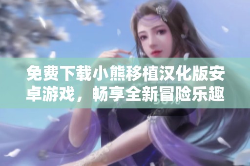免费下载小熊移植汉化版安卓游戏，畅享全新冒险乐趣