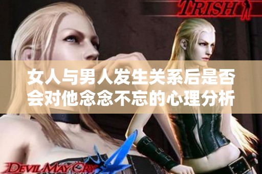 女人与男人发生关系后是否会对他念念不忘的心理分析
