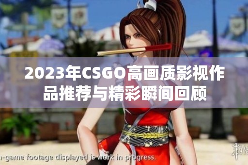 2023年CSGO高画质影视作品推荐与精彩瞬间回顾