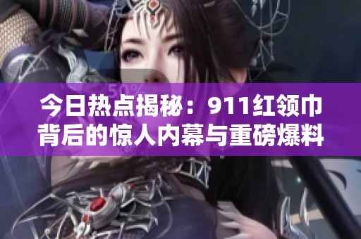 今日热点揭秘：911红领巾背后的惊人内幕与重磅爆料
