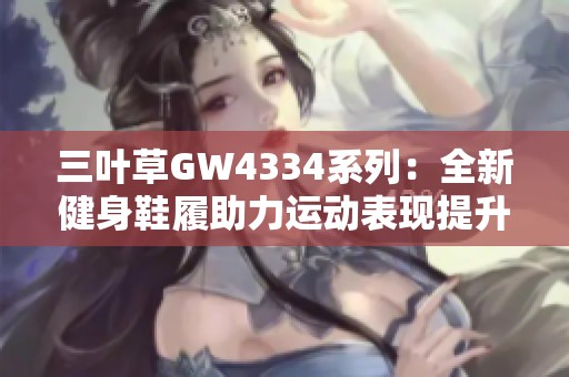 三叶草GW4334系列：全新健身鞋履助力运动表现提升
