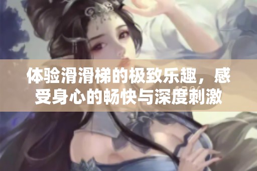 体验滑滑梯的极致乐趣，感受身心的畅快与深度刺激