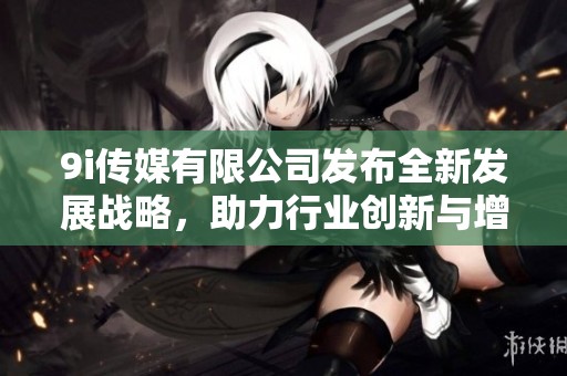 9i传媒有限公司发布全新发展战略，助力行业创新与增长