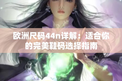 欧洲尺码44n详解：适合你的完美鞋码选择指南