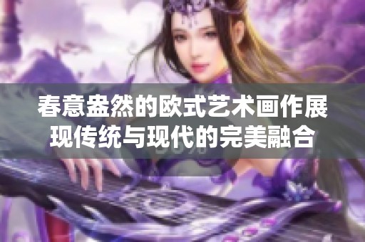 春意盎然的欧式艺术画作展现传统与现代的完美融合