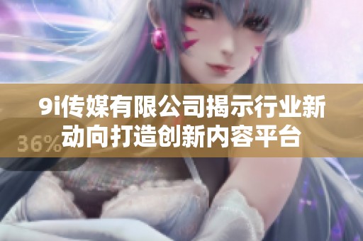 9i传媒有限公司揭示行业新动向打造创新内容平台