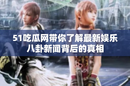 51吃瓜网带你了解最新娱乐八卦新闻背后的真相
