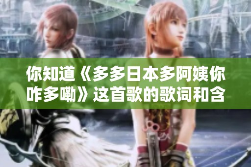 你知道《多多日本多阿姨你咋多嘞》这首歌的歌词和含义吗