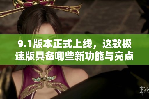 9.1版本正式上线，这款极速版具备哪些新功能与亮点