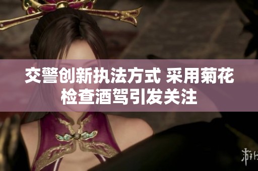 交警创新执法方式 采用菊花检查酒驾引发关注