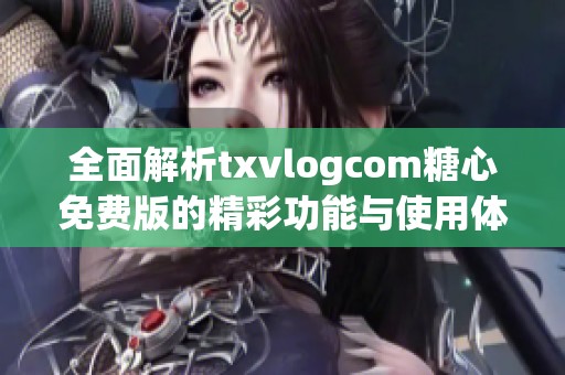 全面解析txvlogcom糖心免费版的精彩功能与使用体验