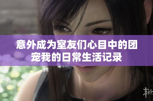 意外成为室友们心目中的团宠我的日常生活记录