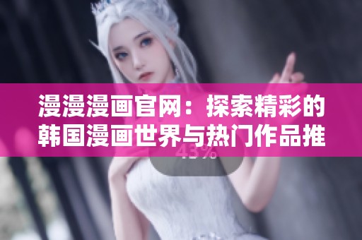 漫漫漫画官网：探索精彩的韩国漫画世界与热门作品推荐
