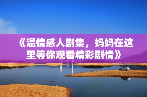 《温情感人剧集，妈妈在这里等你观看精彩剧情》