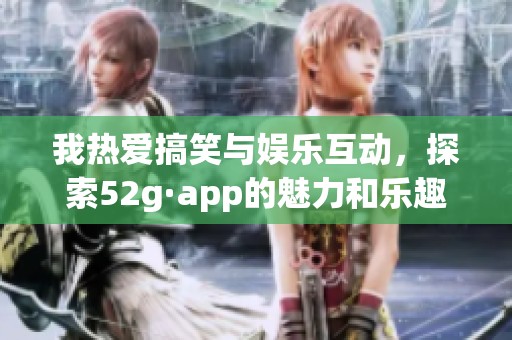 我热爱搞笑与娱乐互动，探索52g·app的魅力和乐趣