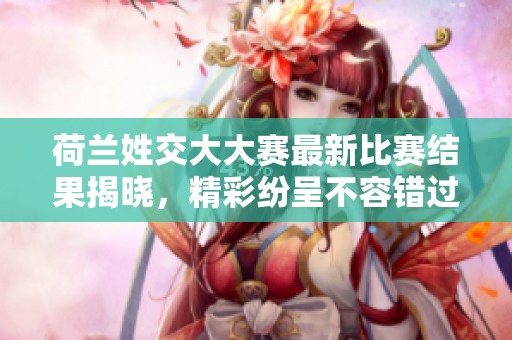 荷兰姓交大大赛最新比赛结果揭晓，精彩纷呈不容错过