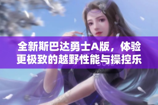 全新斯巴达勇士A版，体验更极致的越野性能与操控乐趣