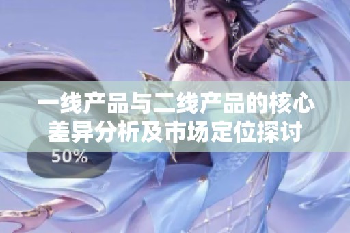 一线产品与二线产品的核心差异分析及市场定位探讨
