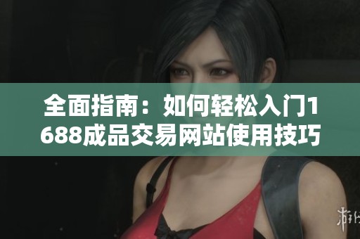 全面指南：如何轻松入门1688成品交易网站使用技巧