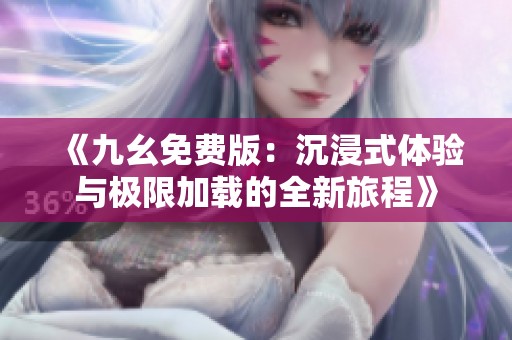 《九幺免费版：沉浸式体验与极限加载的全新旅程》