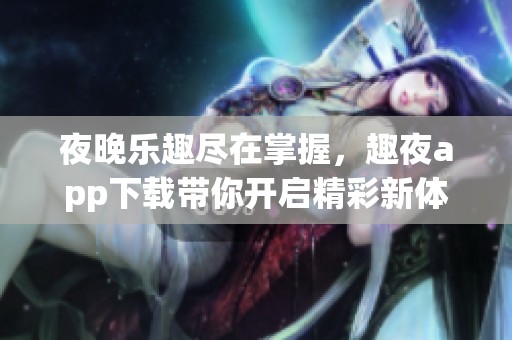 夜晚乐趣尽在掌握，趣夜app下载带你开启精彩新体验