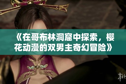 《在哥布林洞窟中探索，樱花动漫的双男主奇幻冒险》