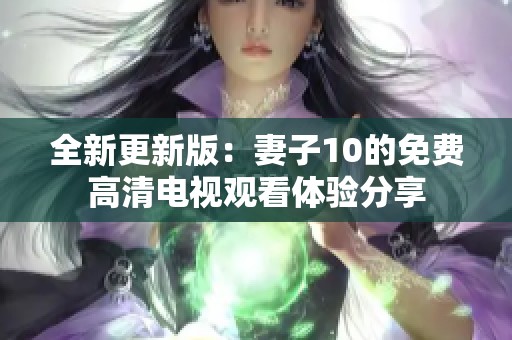 全新更新版：妻子10的免费高清电视观看体验分享