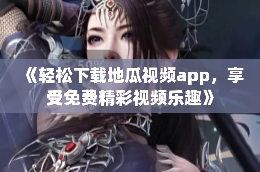 《轻松下载地瓜视频app，享受免费精彩视频乐趣》