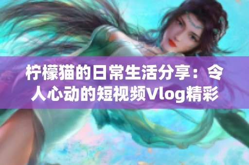 柠檬猫的日常生活分享：令人心动的短视频Vlog精彩瞬间
