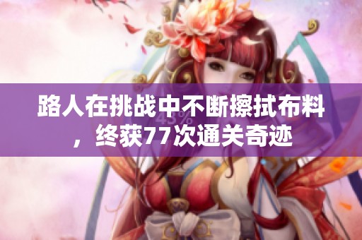 路人在挑战中不断擦拭布料，终获77次通关奇迹