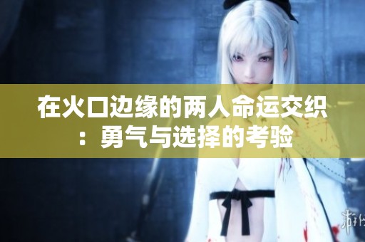在火口边缘的两人命运交织：勇气与选择的考验