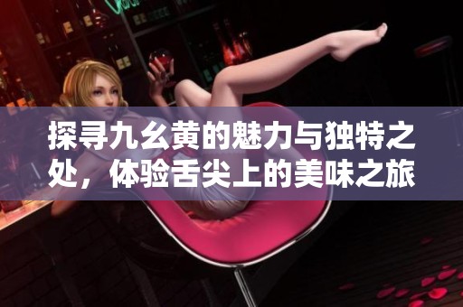 探寻九幺黄的魅力与独特之处，体验舌尖上的美味之旅