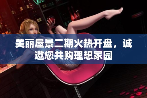 美丽屋景二期火热开盘，诚邀您共购理想家园