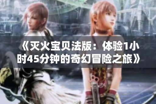 《灭火宝贝法版：体验1小时45分钟的奇幻冒险之旅》