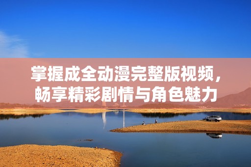 掌握成全动漫完整版视频，畅享精彩剧情与角色魅力